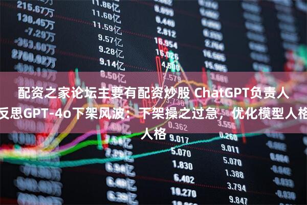 配资之家论坛主要有配资炒股 ChatGPT负责人反思GPT-4o下架风波:下架操之过急,优化模型人格