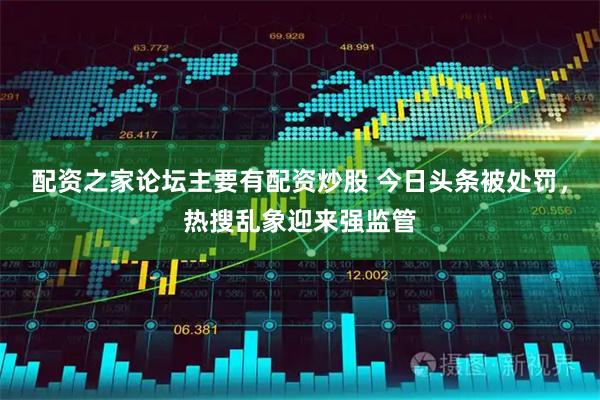 配资之家论坛主要有配资炒股 今日头条被处罚,热搜乱象迎来强监管