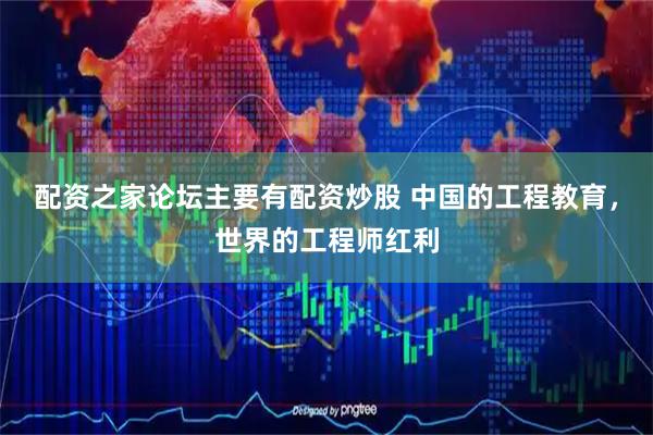 配资之家论坛主要有配资炒股 中国的工程教育,世界的工程师红利