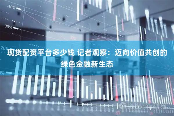 现货配资平台多少钱 记者观察:迈向价值共创的绿色金融新生态
