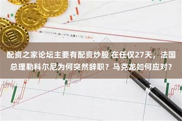 配资之家论坛主要有配资炒股 在任仅27天,法国总理勒科尔尼为何突然辞职?马克龙如何应对?