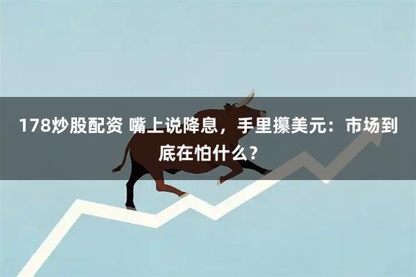 178炒股配资 嘴上说降息,手里攥美元:市场到底在怕什么?