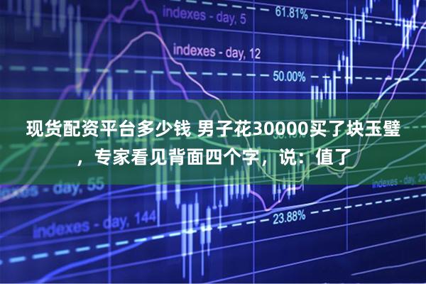 现货配资平台多少钱 男子花30000买了块玉璧,专家看见背面四个字,说:值了