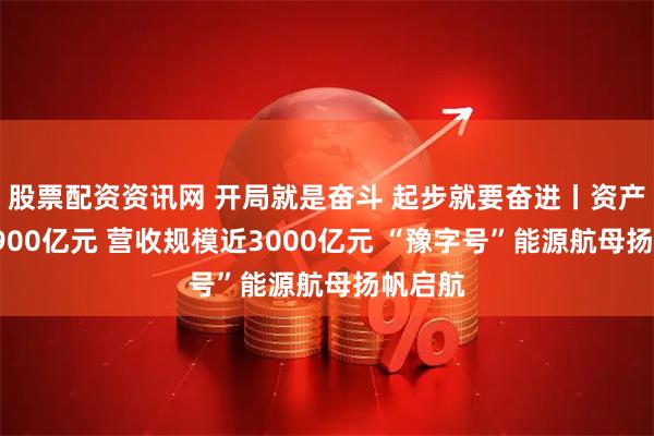 股票配资资讯网 开局就是奋斗 起步就要奋进丨资产总额5900亿元 营收规模近3000亿元 “豫字号”能源航母扬帆启航