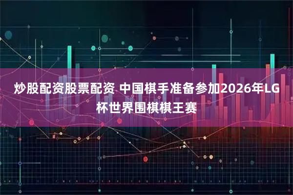 炒股配资股票配资 中国棋手准备参加2026年LG杯世界围棋棋王赛