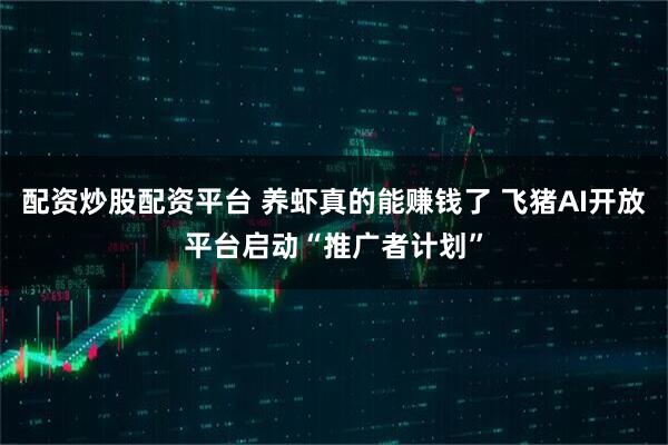 配资炒股配资平台 养虾真的能赚钱了 飞猪AI开放平台启动“推广者计划”