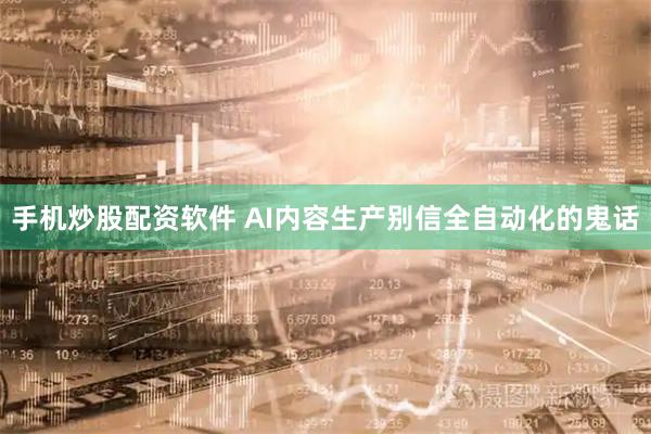 手机炒股配资软件 AI内容生产别信全自动化的鬼话