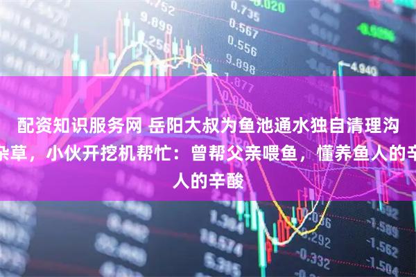 配资知识服务网 岳阳大叔为鱼池通水独自清理沟渠杂草，小伙开挖机帮忙：曾帮父亲喂鱼，懂养鱼人的辛酸