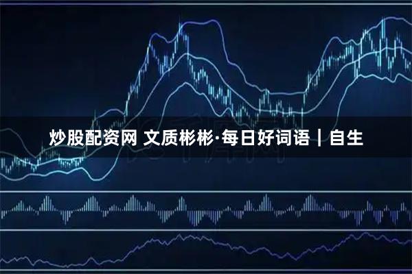 炒股配资网 文质彬彬·每日好词语｜自生