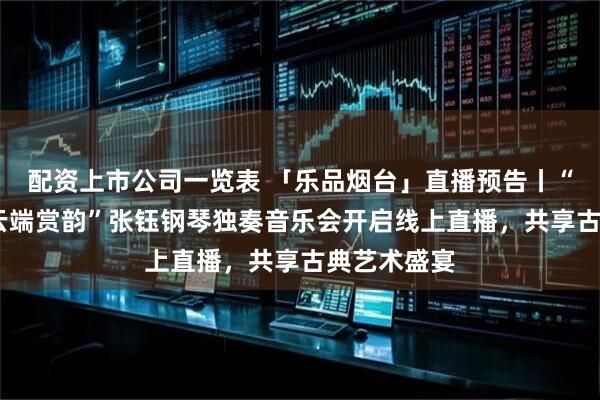 配资上市公司一览表 「乐品烟台」直播预告丨“乐溯百年·云端赏韵”张钰钢琴独奏音乐会开启线上直播，共享古典艺术盛宴