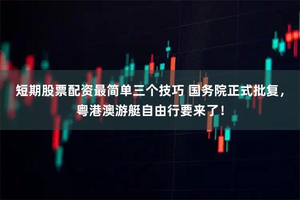 短期股票配资最简单三个技巧 国务院正式批复，粤港澳游艇自由行要来了！