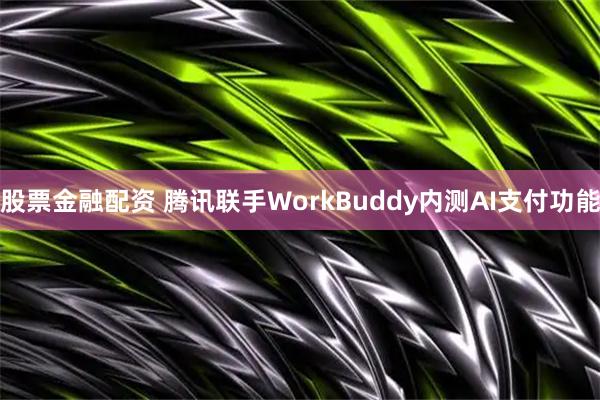 股票金融配资 腾讯联手WorkBuddy内测AI支付功能