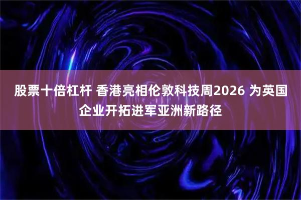 股票十倍杠杆 香港亮相伦敦科技周2026 为英国企业开拓进军亚洲新路径