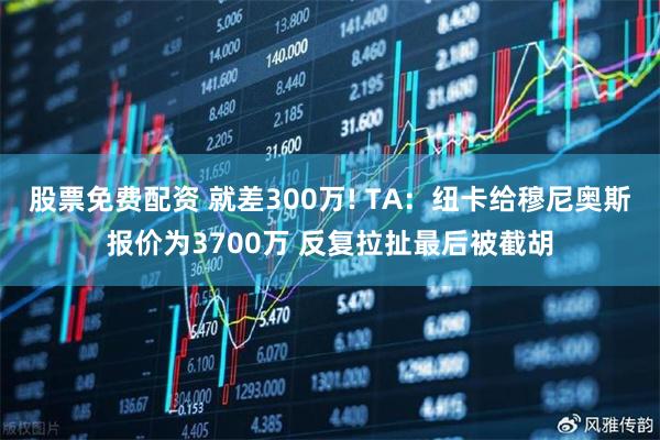 股票免费配资 就差300万! TA：纽卡给穆尼奥斯报价为3700万 反复拉扯最后被截胡